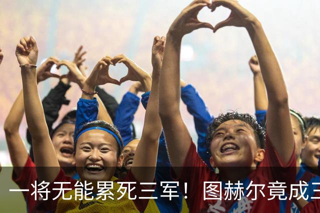 一将无能累死三军！图赫尔竟成三狮大短板 赢球纯侥幸