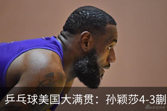 乒乓球美国大满贯：孙颖莎4-3蒯曼 四大满贯女单均已折桂