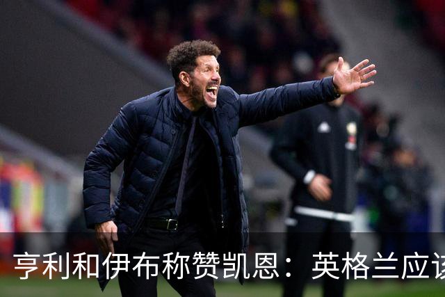 亨利和伊布称赞凯恩：英格兰应该为他授爵，要称呼他凯恩爵士