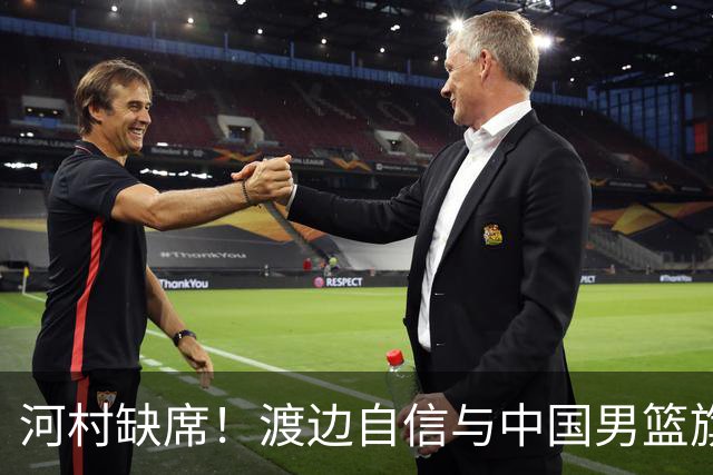 河村缺席！渡边自信与中国男篮旗鼓相当：以我们当下实力完全能赢