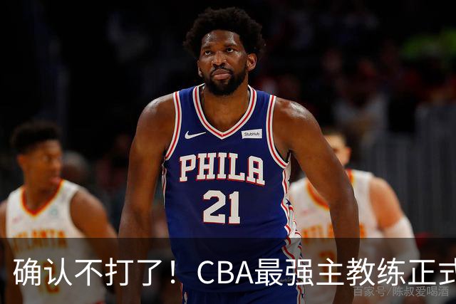 确认不打了！CBA最强主教练正式卸任，或加盟广东队取代杜锋？