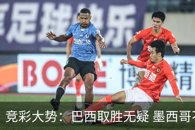 竞彩大势：巴西取胜无疑 墨西哥不败可期