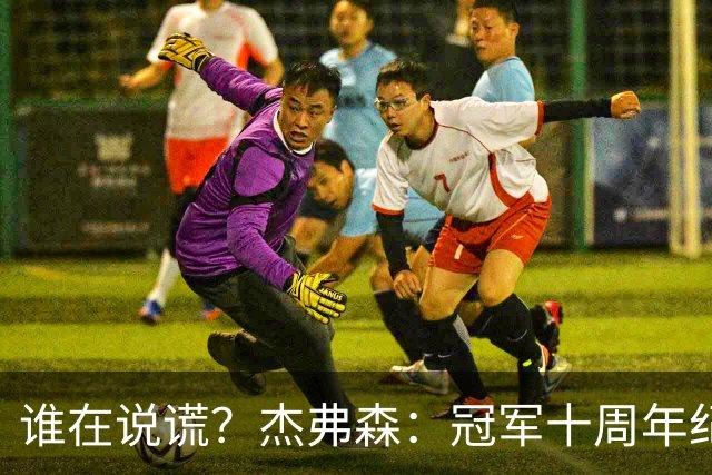 谁在说谎？杰弗森：冠军十周年纪念是小群发起的 联系过莫兹戈夫