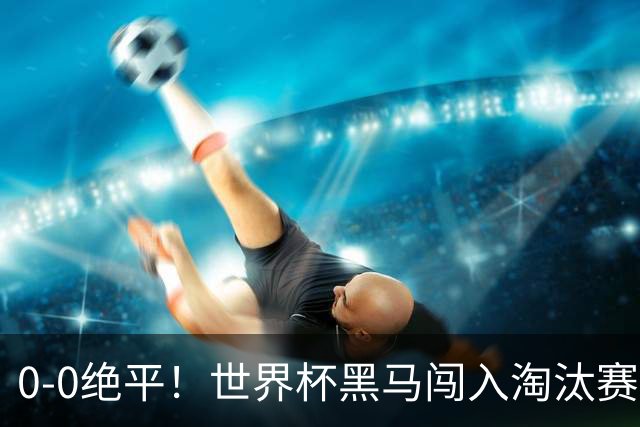 0-0绝平！世界杯黑马闯入淘汰赛创造全新纪录，将迎战阿根廷，国足无比羡慕